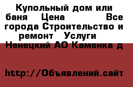 Купольный дом или баня  › Цена ­ 68 000 - Все города Строительство и ремонт » Услуги   . Ненецкий АО,Каменка д.